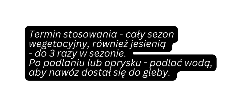 Termin stosowania cały sezon wegetacyjny również jesienią do 3 razy w sezonie Po podlaniu lub oprysku podlać wodą aby nawóz dostał się do gleby