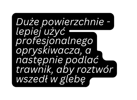 Duże powierzchnie lepiej użyć profesjonalnego opryskiwacza a następnie podlać trawnik aby roztwór wszedł w glebę